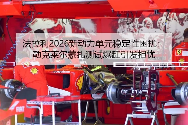 法拉利2026新动力单元稳定性困扰：勒克莱尔蒙扎测试爆缸引发担忧 | leyu